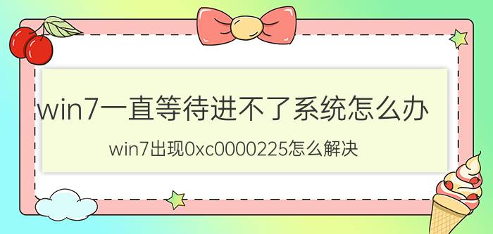 win7一直等待进不了系统怎么办 win7出现0xc0000225怎么解决？